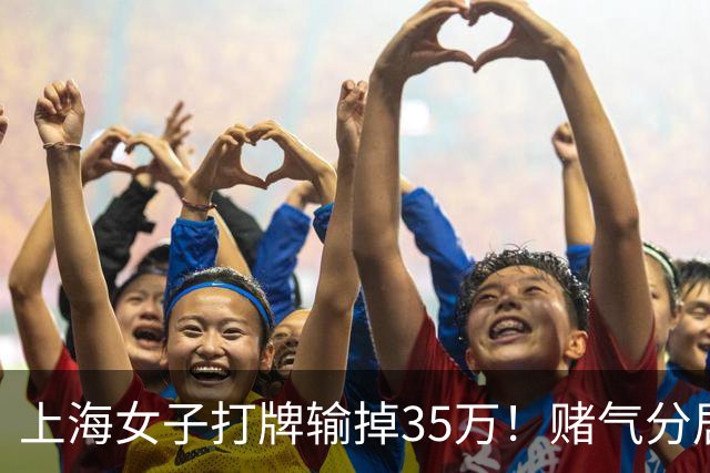 上海女子打牌输掉35万！赌气分居半年盼道歉，最后直接家散人离